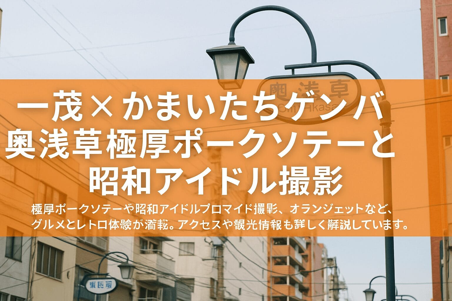 テレビ「一茂×かまいたちゲンバ」で話題の奥浅草を徹底紹介！極厚ポークソテーや昭和アイドルプロマイド撮影、オランジェットなど、グルメとレトロ体験が満載。アクセスや観光情報も詳しく解説しています。