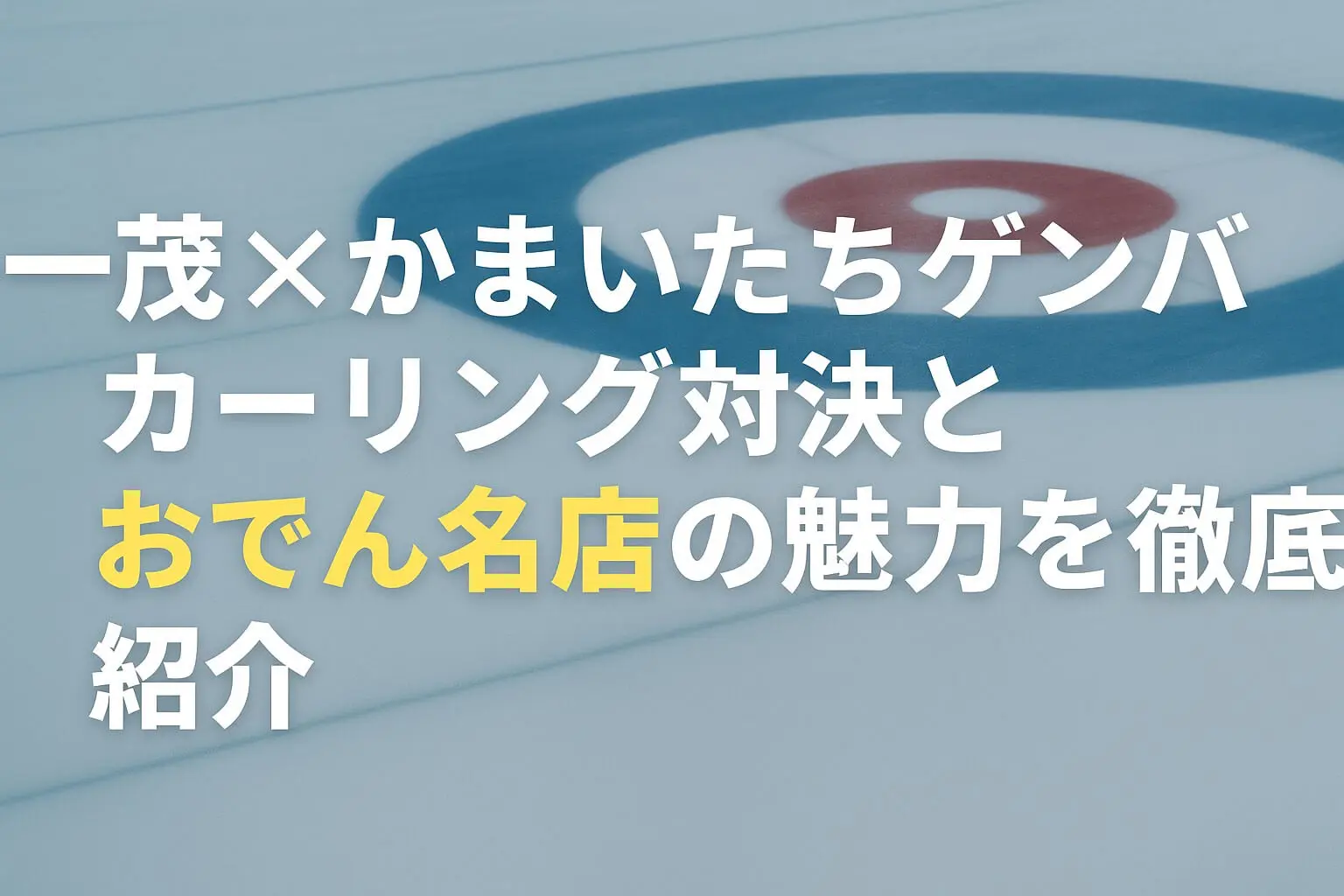 一茂×かまいたちゲンバ最新回を徹底解説。カーリング初体験とミシュランおでん名店の魅力をわかりやすく紹介！
